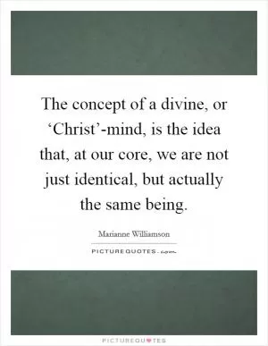 The concept of a divine, or ‘Christ’-mind, is the idea that, at our core, we are not just identical, but actually the same being Picture Quote #1