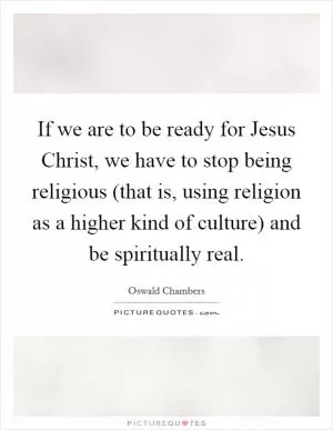 If we are to be ready for Jesus Christ, we have to stop being religious (that is, using religion as a higher kind of culture) and be spiritually real Picture Quote #1