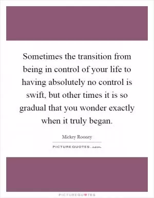 Sometimes the transition from being in control of your life to having absolutely no control is swift, but other times it is so gradual that you wonder exactly when it truly began Picture Quote #1