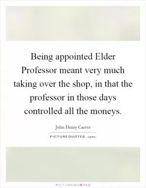 Being appointed Elder Professor meant very much taking over the shop, in that the professor in those days controlled all the moneys Picture Quote #1