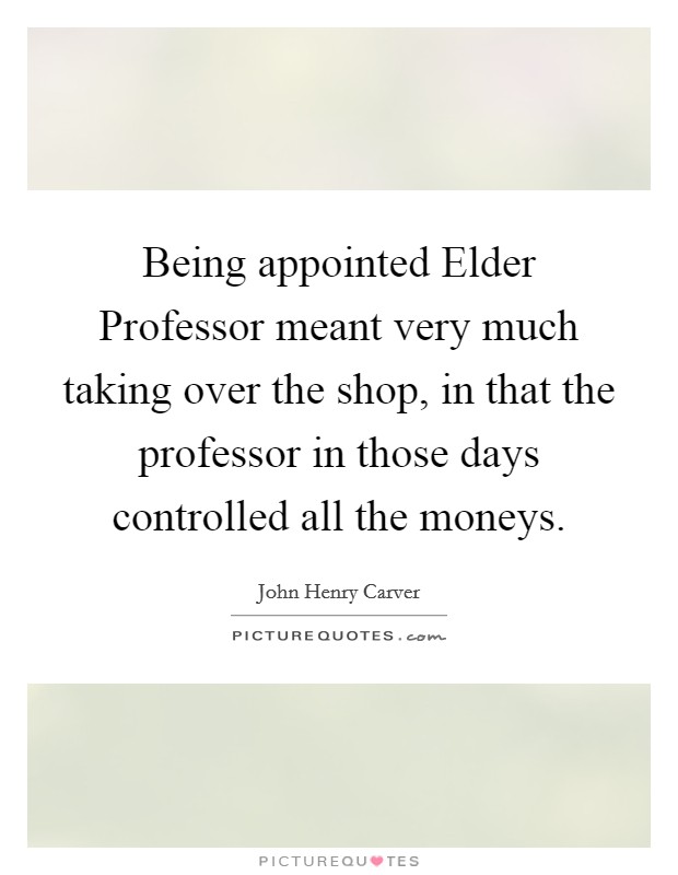 Being appointed Elder Professor meant very much taking over the shop, in that the professor in those days controlled all the moneys. Picture Quote #1