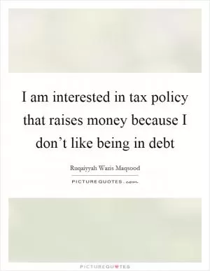 I am interested in tax policy that raises money because I don’t like being in debt Picture Quote #1
