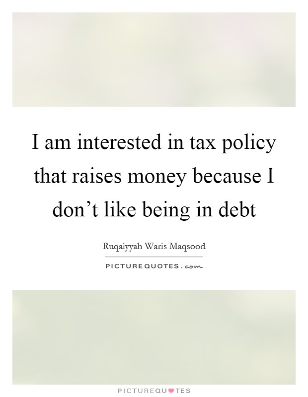 I am interested in tax policy that raises money because I don't like being in debt Picture Quote #1