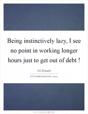 Being instinctively lazy, I see no point in working longer hours just to get out of debt ! Picture Quote #1