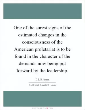 One of the surest signs of the estimated changes in the consciousness of the American proletariat is to be found in the character of the demands now being put forward by the leadership Picture Quote #1