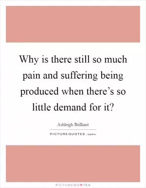 Why is there still so much pain and suffering being produced when there’s so little demand for it? Picture Quote #1