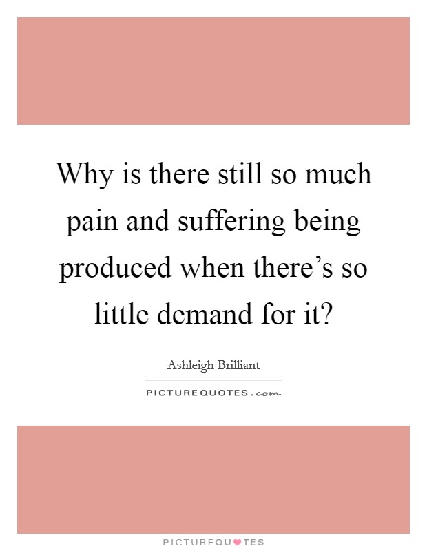 Why is there still so much pain and suffering being produced when there's so little demand for it? Picture Quote #1