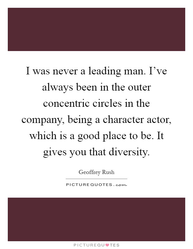 I was never a leading man. I've always been in the outer concentric circles in the company, being a character actor, which is a good place to be. It gives you that diversity. Picture Quote #1