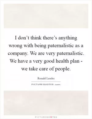I don’t think there’s anything wrong with being paternalistic as a company. We are very paternalistic. We have a very good health plan - we take care of people Picture Quote #1