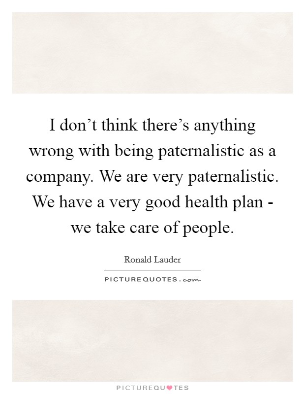 I don't think there's anything wrong with being paternalistic as a company. We are very paternalistic. We have a very good health plan - we take care of people. Picture Quote #1