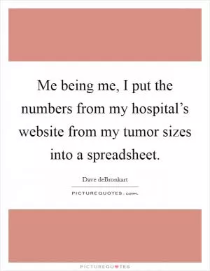Me being me, I put the numbers from my hospital’s website from my tumor sizes into a spreadsheet Picture Quote #1