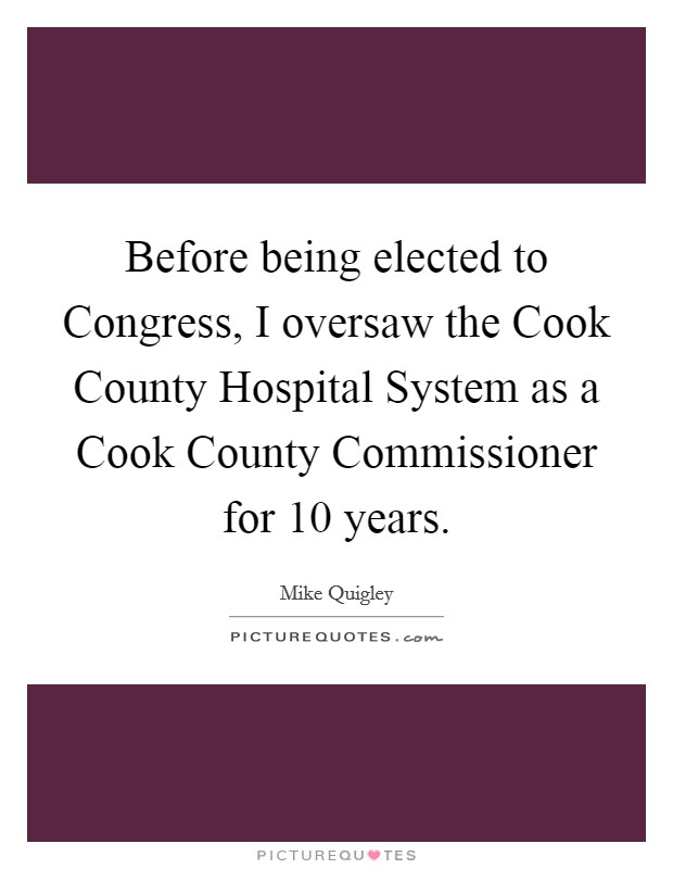 Before being elected to Congress, I oversaw the Cook County Hospital System as a Cook County Commissioner for 10 years. Picture Quote #1