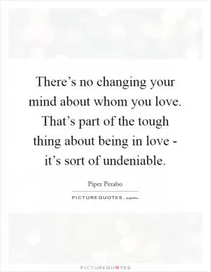 There’s no changing your mind about whom you love. That’s part of the tough thing about being in love - it’s sort of undeniable Picture Quote #1