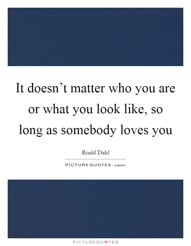 It doesn't matter who you are or what you look like, so long as somebody loves you Picture Quote #1