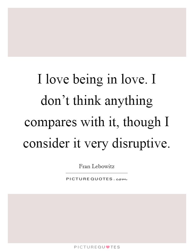 I love being in love. I don't think anything compares with it, though I consider it very disruptive. Picture Quote #1