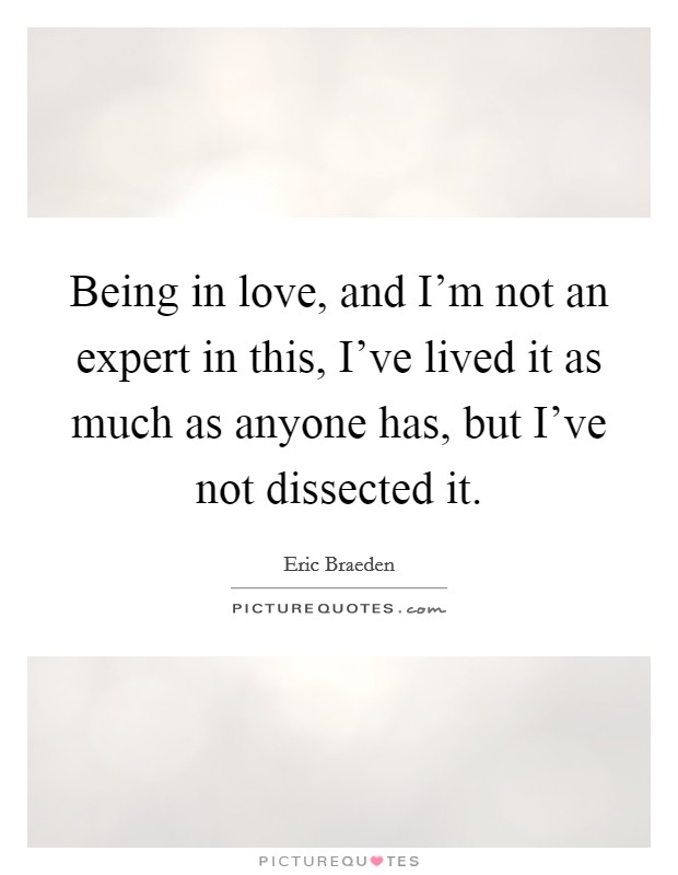 Being in love, and I'm not an expert in this, I've lived it as much as anyone has, but I've not dissected it. Picture Quote #1