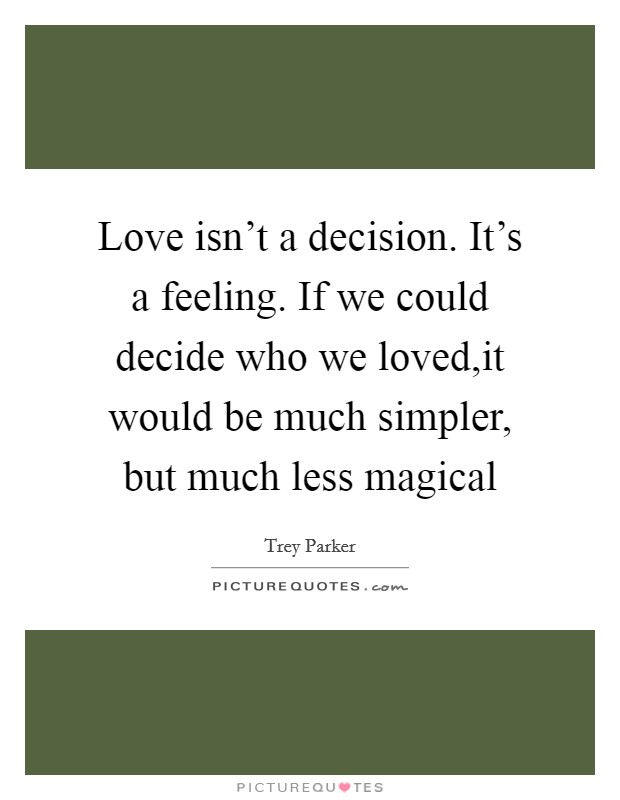 Love isn't a decision. It's a feeling. If we could decide who we loved,it would be much simpler, but much less magical Picture Quote #1