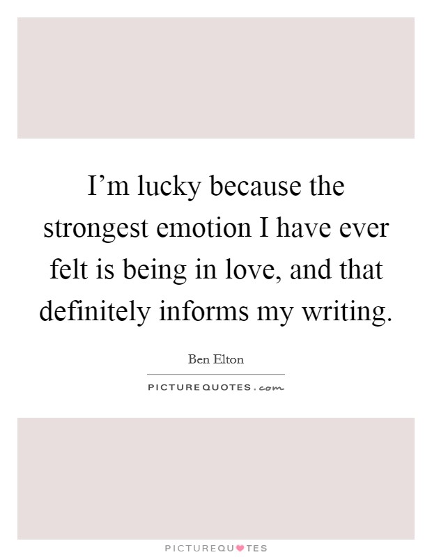 I'm lucky because the strongest emotion I have ever felt is being in love, and that definitely informs my writing. Picture Quote #1