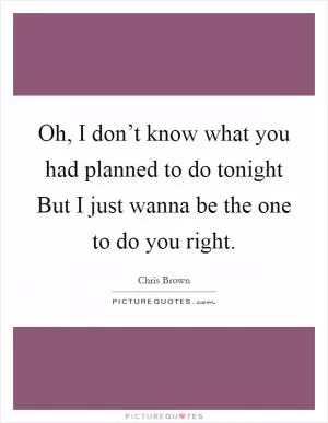 Oh, I don’t know what you had planned to do tonight But I just wanna be the one to do you right Picture Quote #1
