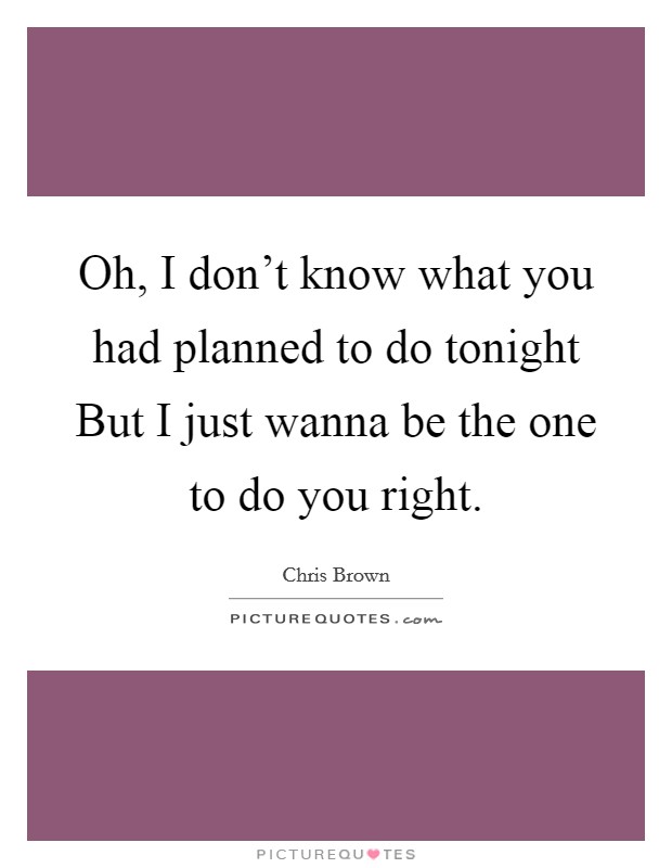 Oh, I don't know what you had planned to do tonight But I just wanna be the one to do you right. Picture Quote #1