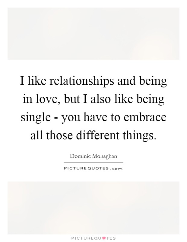 I like relationships and being in love, but I also like being single - you have to embrace all those different things. Picture Quote #1
