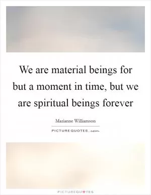 We are material beings for but a moment in time, but we are spiritual beings forever Picture Quote #1