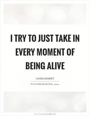 I try to just take in every moment of being alive Picture Quote #1