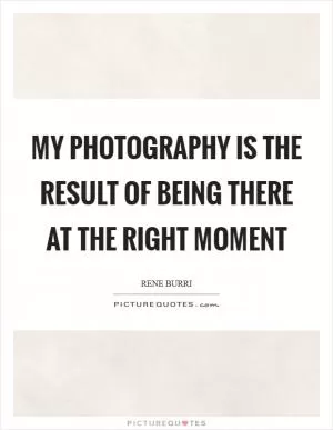 My photography is the result of being there at the right moment Picture Quote #1