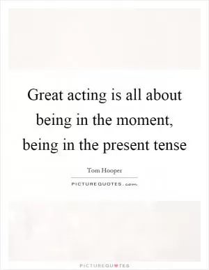 Great acting is all about being in the moment, being in the present tense Picture Quote #1