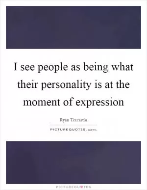 I see people as being what their personality is at the moment of expression Picture Quote #1