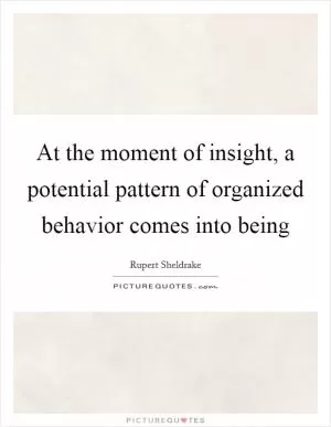 At the moment of insight, a potential pattern of organized behavior comes into being Picture Quote #1