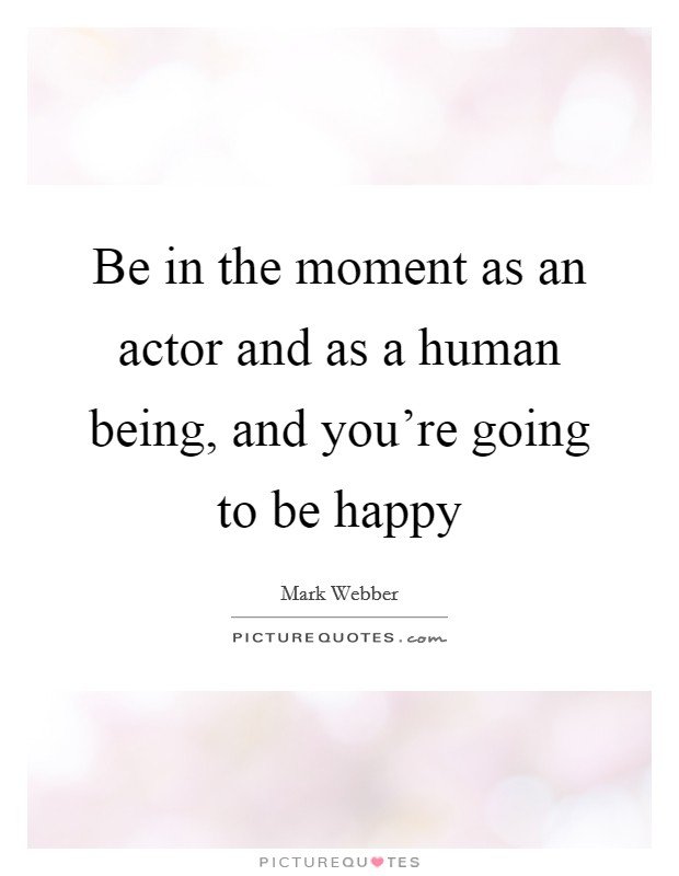 Be in the moment as an actor and as a human being, and you're going to be happy Picture Quote #1
