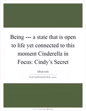 Being --- a state that is open to life yet connected to this moment Cinderella in Focus: Cindy’s Secret Picture Quote #1
