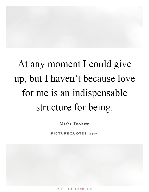 At any moment I could give up, but I haven't because love for me is an indispensable structure for being. Picture Quote #1