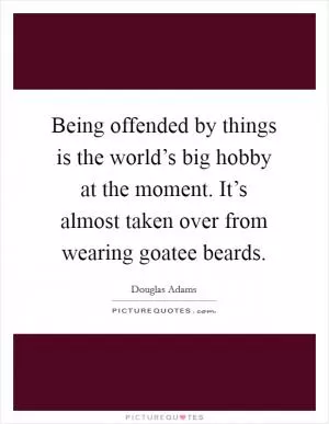 Being offended by things is the world’s big hobby at the moment. It’s almost taken over from wearing goatee beards Picture Quote #1