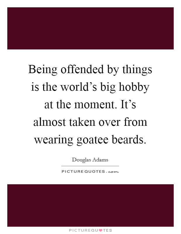 Being offended by things is the world's big hobby at the moment. It's almost taken over from wearing goatee beards. Picture Quote #1