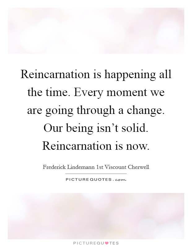 Reincarnation is happening all the time. Every moment we are going through a change. Our being isn't solid. Reincarnation is now. Picture Quote #1