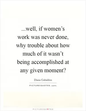 ...well, if women’s work was never done, why trouble about how much of it wasn’t being accomplished at any given moment? Picture Quote #1
