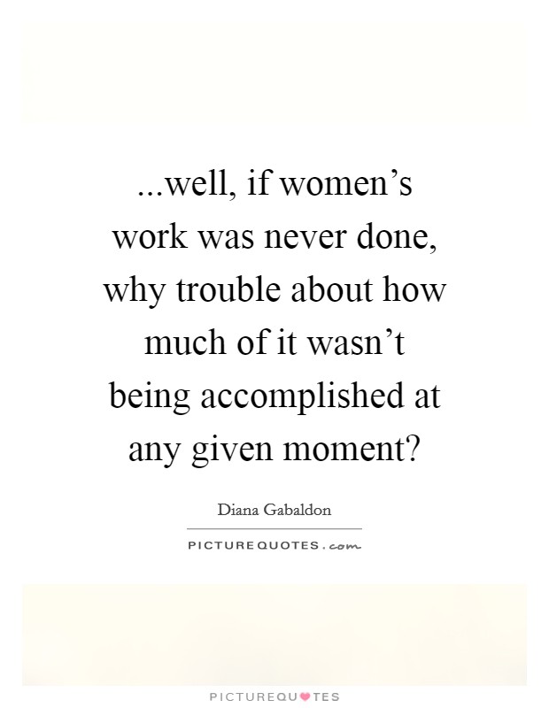 ...well, if women's work was never done, why trouble about how much of it wasn't being accomplished at any given moment? Picture Quote #1