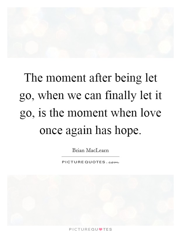 The moment after being let go, when we can finally let it go, is the moment when love once again has hope. Picture Quote #1