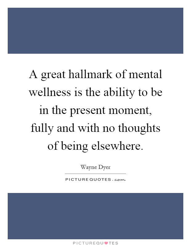 A great hallmark of mental wellness is the ability to be in the present moment, fully and with no thoughts of being elsewhere. Picture Quote #1