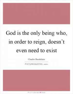 God is the only being who, in order to reign, doesn’t even need to exist Picture Quote #1
