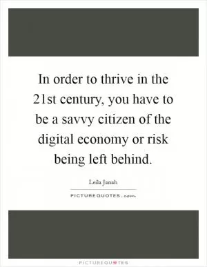 In order to thrive in the 21st century, you have to be a savvy citizen of the digital economy or risk being left behind Picture Quote #1