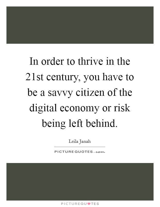 In order to thrive in the 21st century, you have to be a savvy citizen of the digital economy or risk being left behind. Picture Quote #1