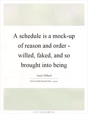 A schedule is a mock-up of reason and order - willed, faked, and so brought into being Picture Quote #1