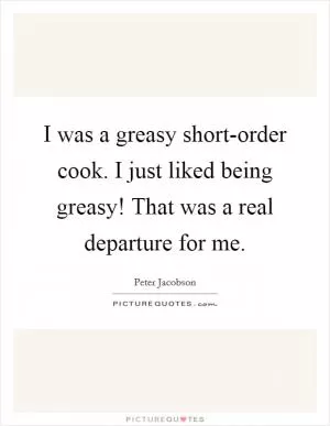 I was a greasy short-order cook. I just liked being greasy! That was a real departure for me Picture Quote #1