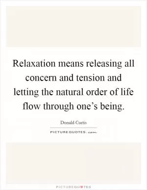 Relaxation means releasing all concern and tension and letting the natural order of life flow through one’s being Picture Quote #1
