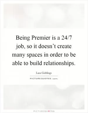 Being Premier is a 24/7 job, so it doesn’t create many spaces in order to be able to build relationships Picture Quote #1
