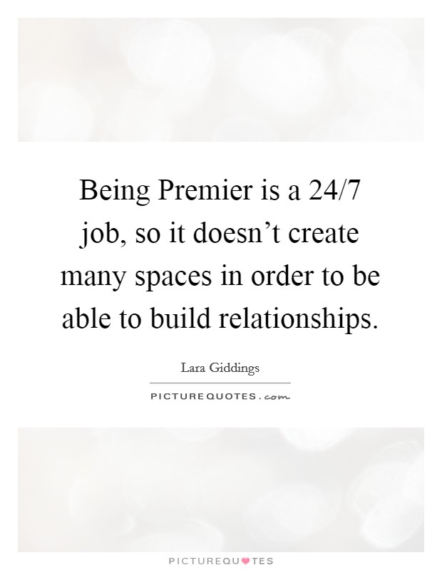 Being Premier is a 24/7 job, so it doesn't create many spaces in order to be able to build relationships. Picture Quote #1