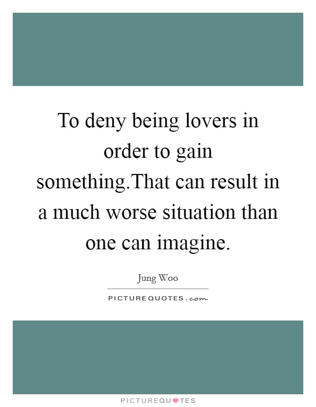 To deny being lovers in order to gain something.That can result in a much worse situation than one can imagine. Picture Quote #1